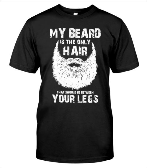 My beard is the only hair that should be between your legs shirt