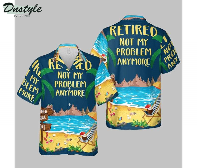 Retired Not My Problem Anymore Hawaiian Shirt